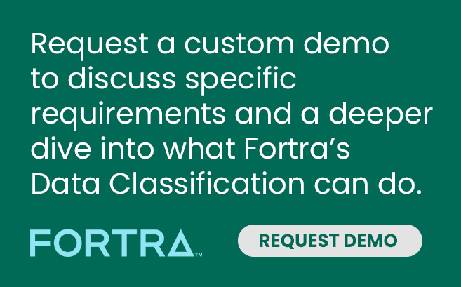 Request a custom demo to discuss specific requirements and a deeper dive into what Fortra's Data Classification can do.